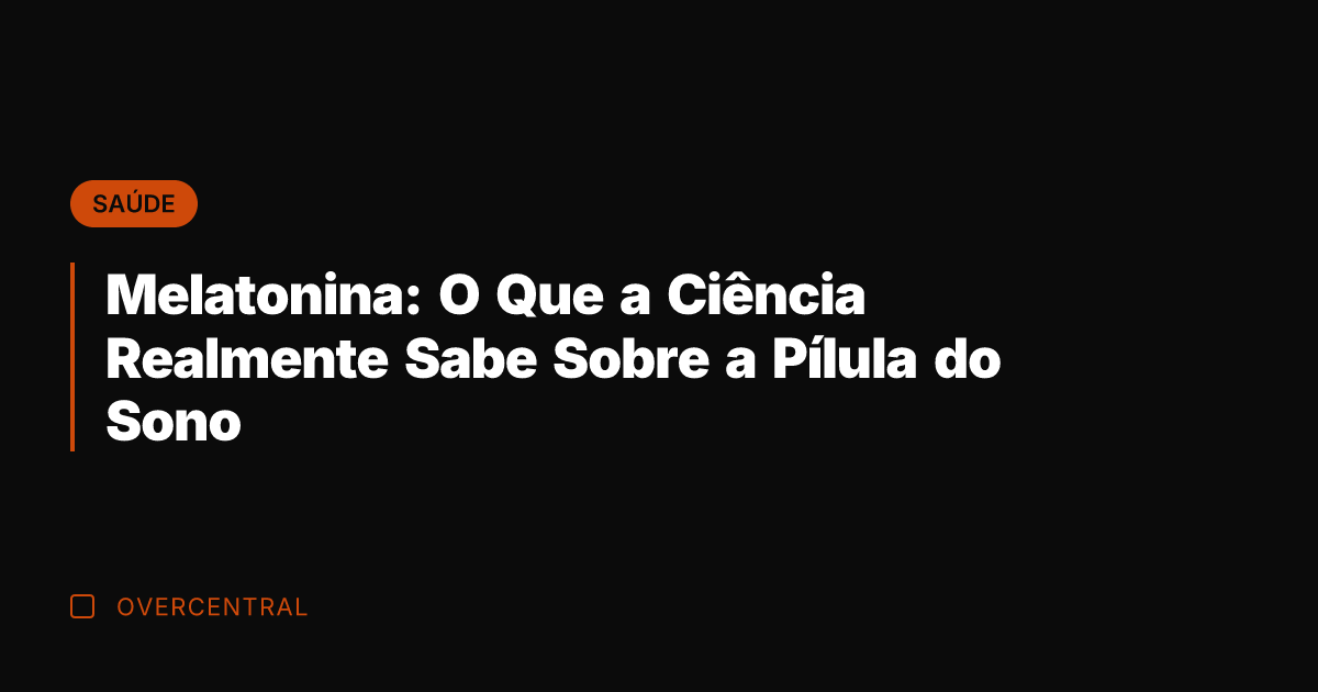 Melatonina: O Que a Ciência Realmente Sabe Sobre a Pílula do Sono