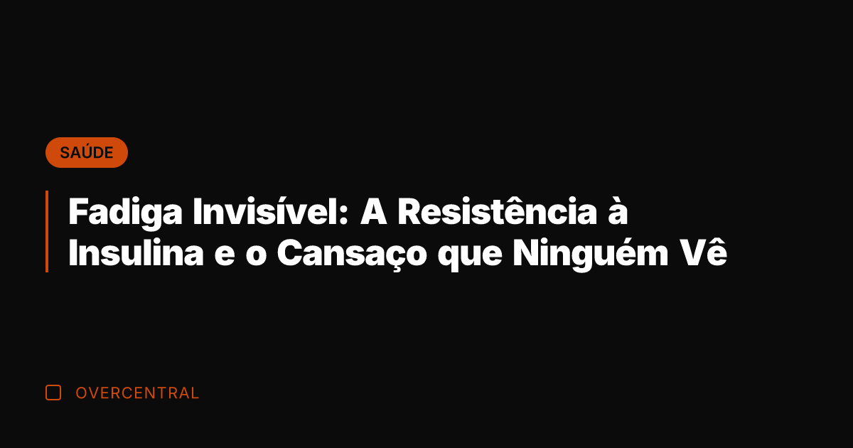 Fadiga Invisível: A Resistência à Insulina e o Cansaço que Ninguém Vê