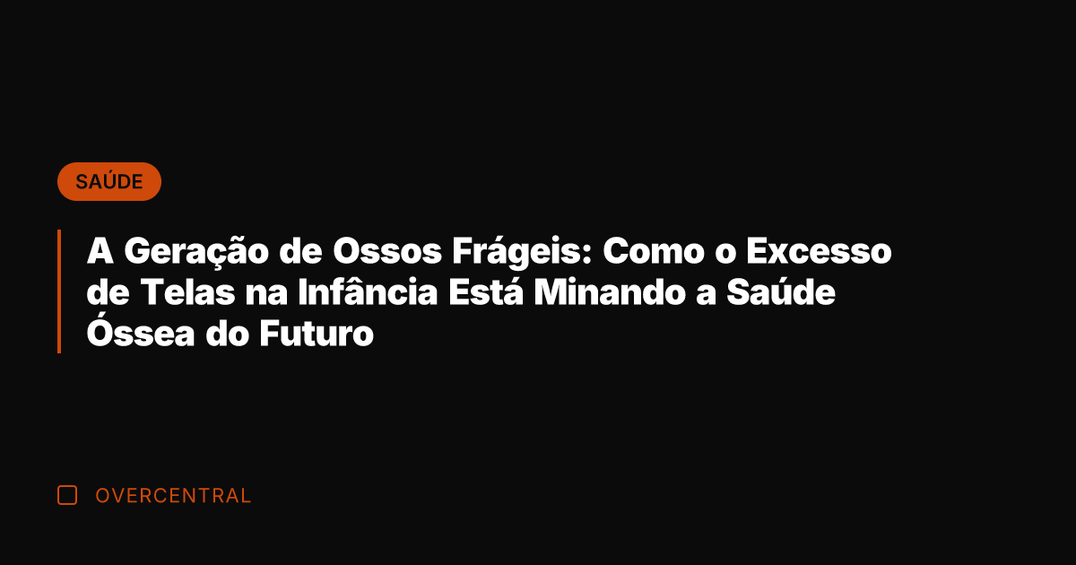 A Geração de Ossos Frágeis: Como o Excesso de Telas na Infância