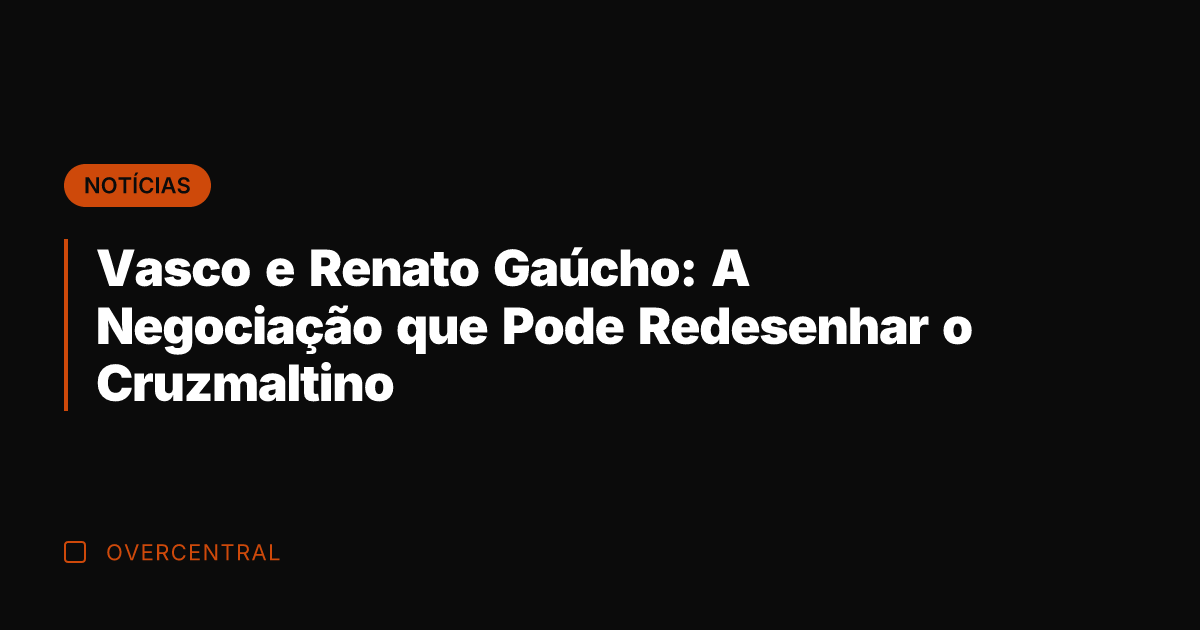 Vasco e Renato Gaúcho: A Negociação que Pode Redesenhar o Cruzmaltino