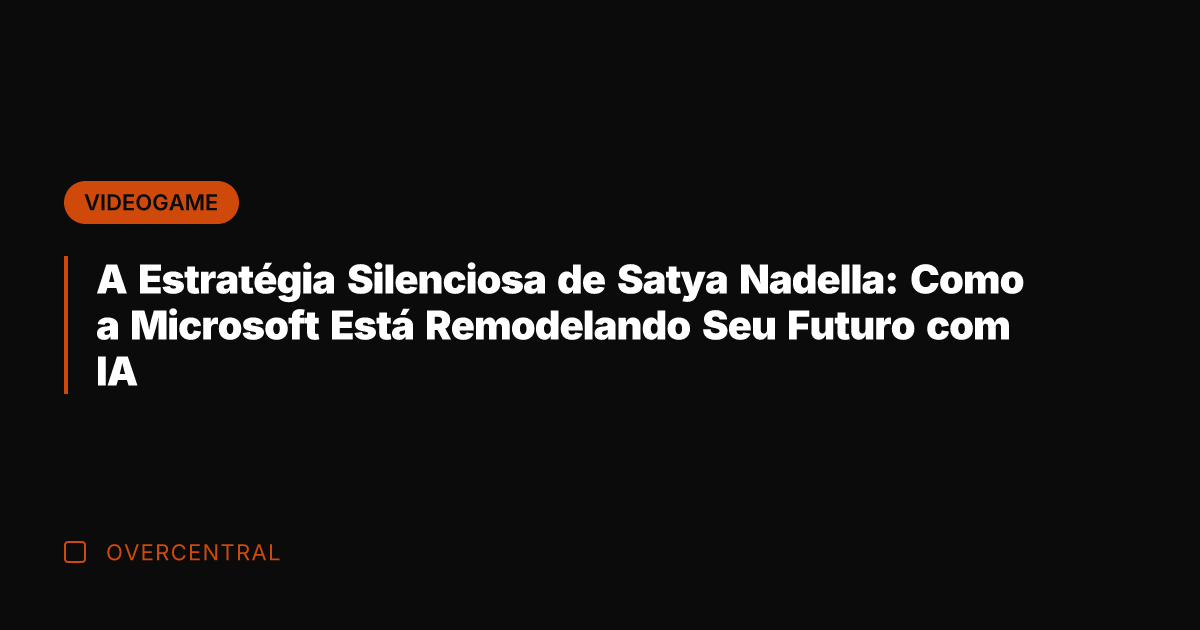 A Estratégia Silenciosa de Satya Nadella: Como a Microsoft Está Remodelando Seu