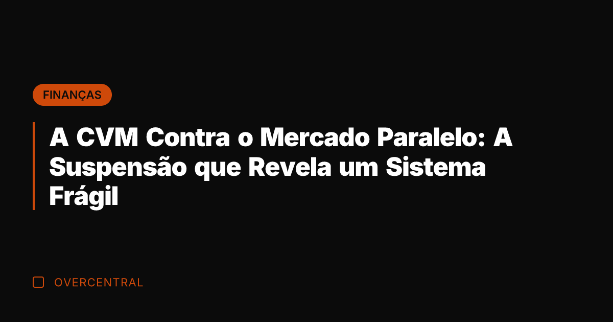 A CVM Contra o Mercado Paralelo: A Suspensão que Revela um Sistema
