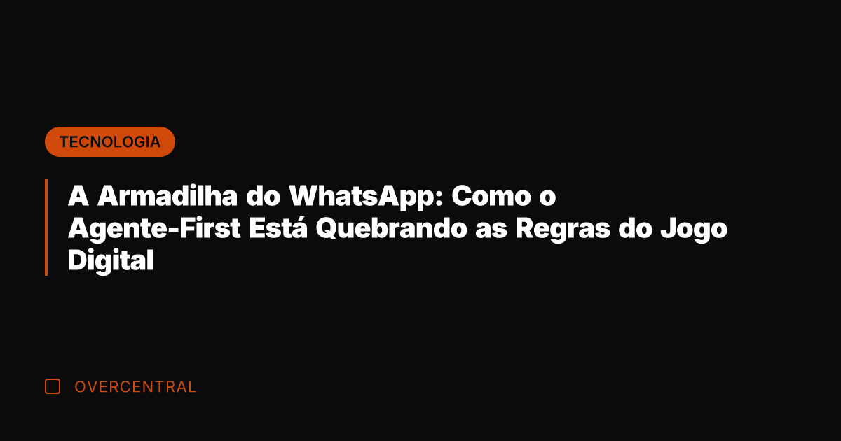 A Armadilha do WhatsApp: Como o Agente-First Está Quebrando as Regras do