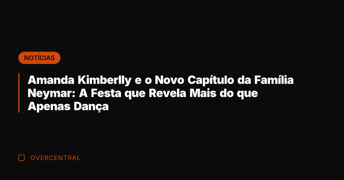 Amanda Kimberlly e o Novo Capítulo da Família Neymar: A Festa que