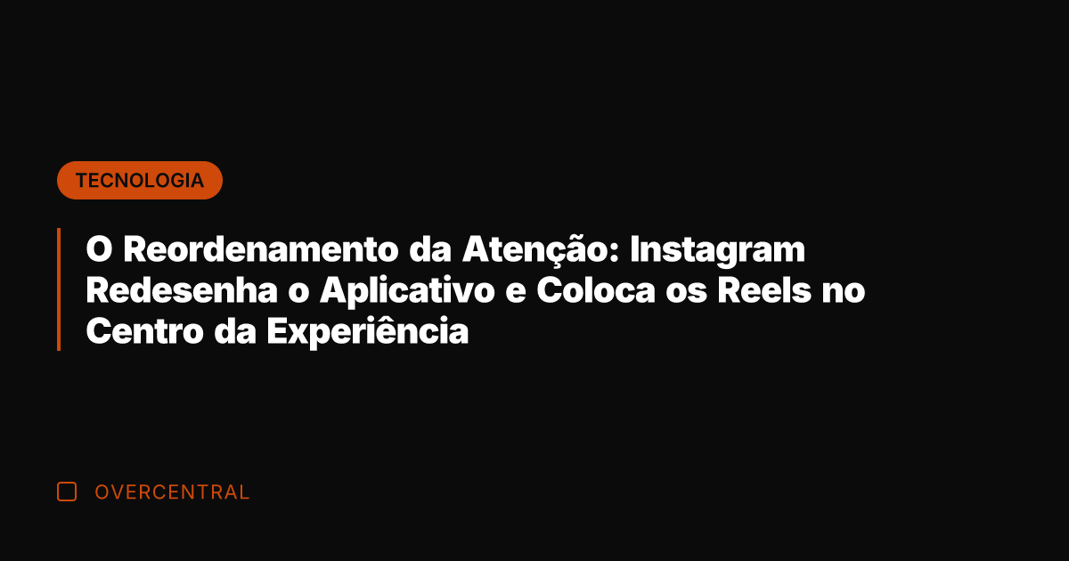 O Reordenamento da Atenção: Instagram Redesenha o Aplicativo e Coloca os Reels