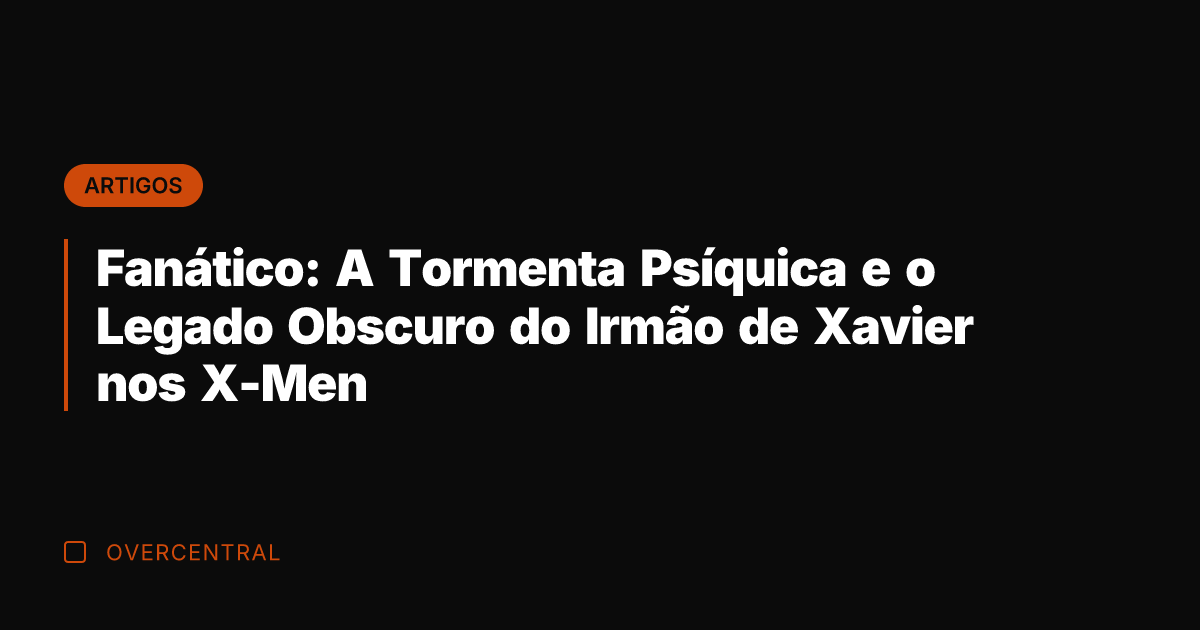 Fanático: A Tormenta Psíquica e o Legado Obscuro do Irmão de Xavier
