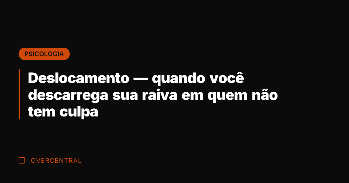 Deslocamento — quando você descarrega sua raiva em quem não tem culpa