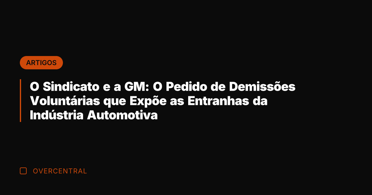 O Sindicato e a GM: O Pedido de Demissões Voluntárias que Expõe