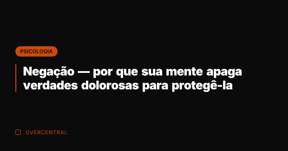Negação — por que sua mente apaga verdades dolorosas para protegê-la