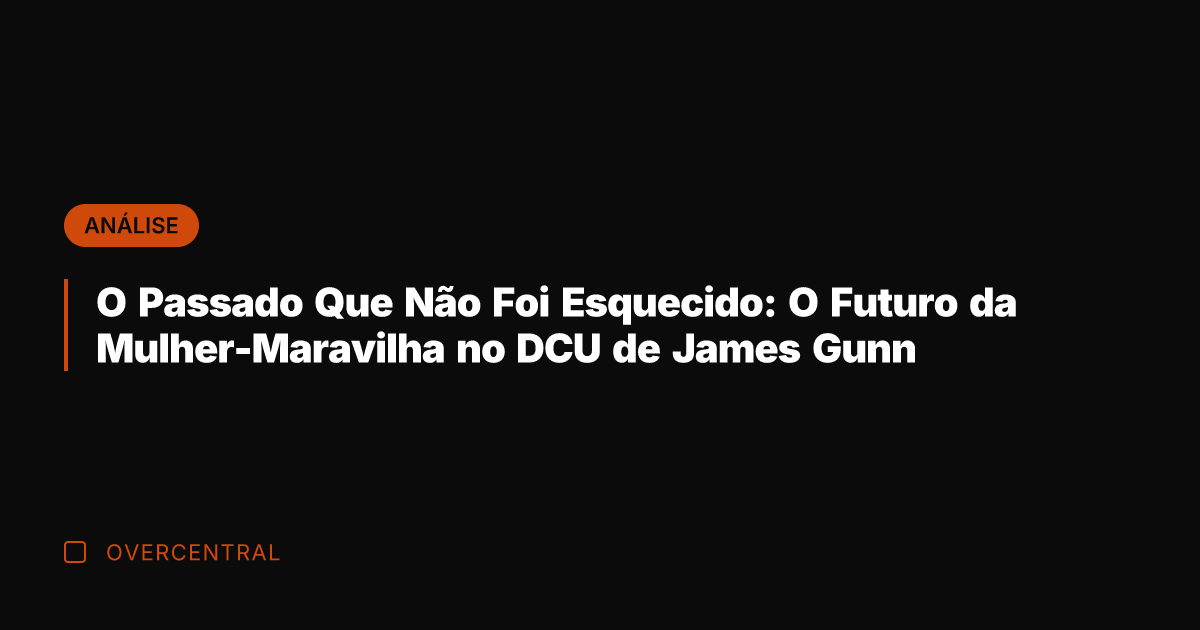 O Passado Que Não Foi Esquecido: O Futuro da Mulher-Maravilha no DCU