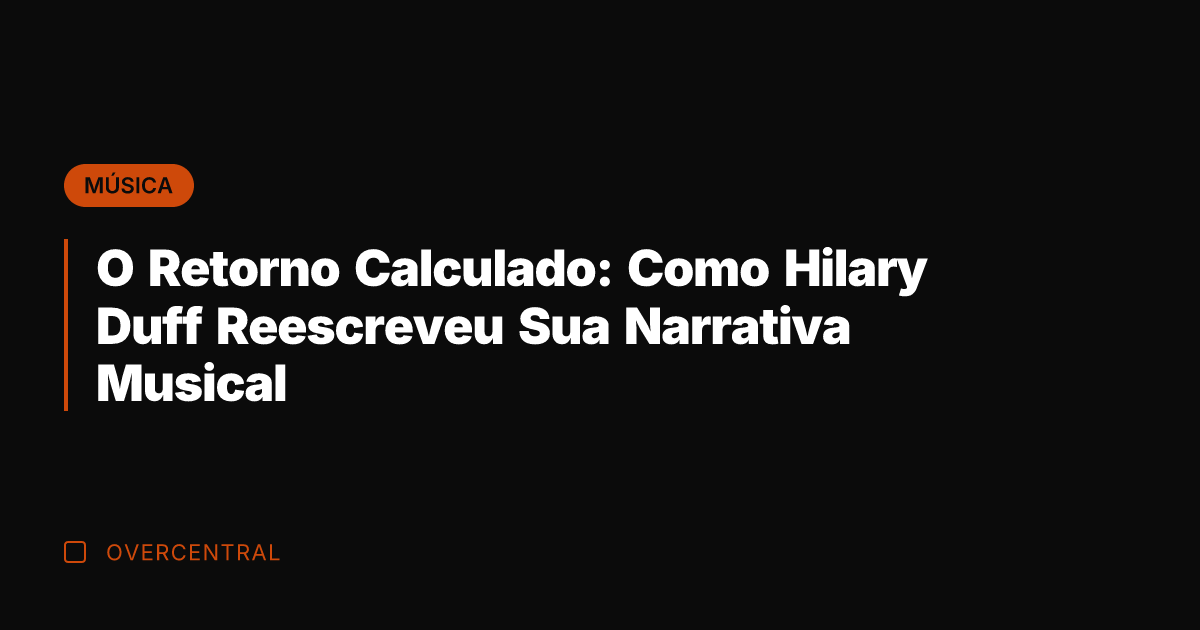 O Retorno Calculado: Como Hilary Duff Reescreveu Sua Narrativa Musical