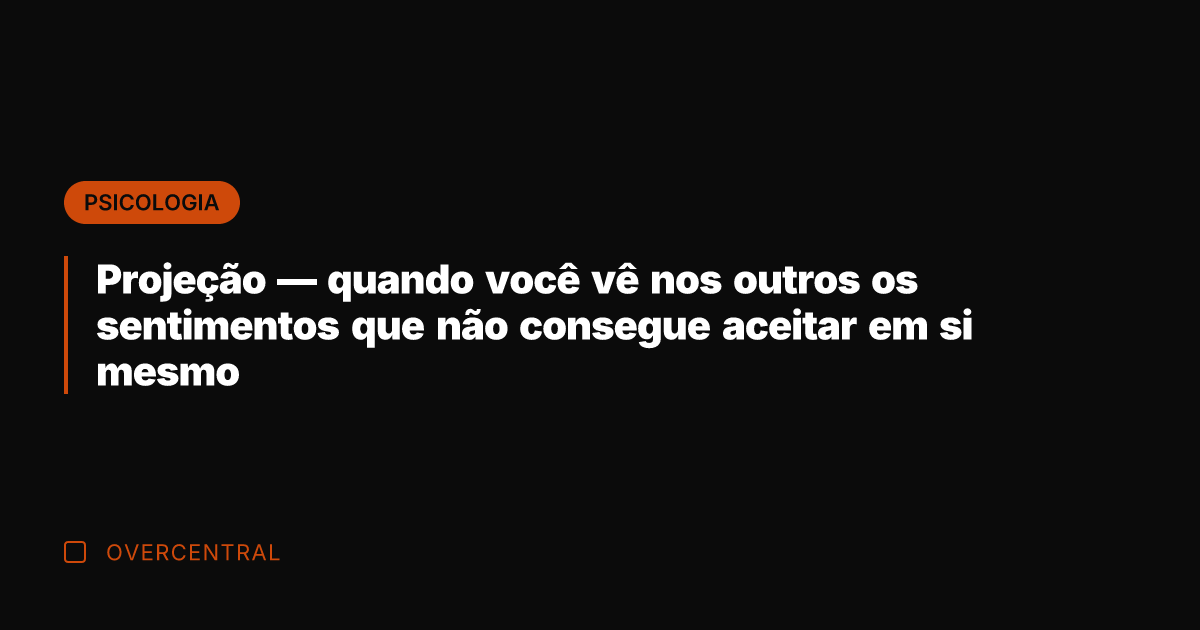 Projeção — quando você vê nos outros os sentimentos que não consegue