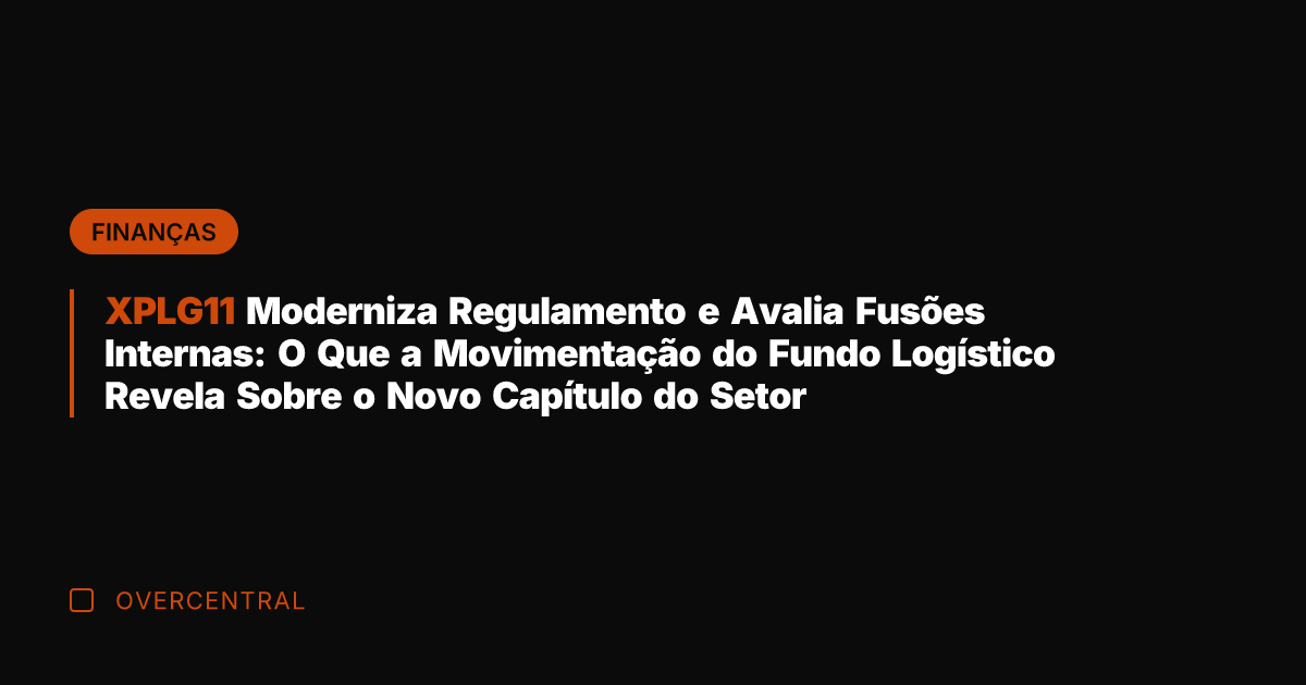 XPLG11 Moderniza Regulamento e Avalia Fusões Internas: O Que a Movimentação do