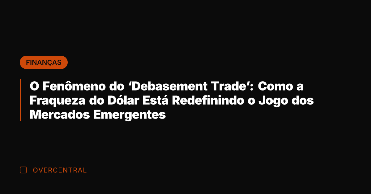 O Fenômeno do 'Debasement Trade': Como a Fraqueza do Dólar Está Redefinindo