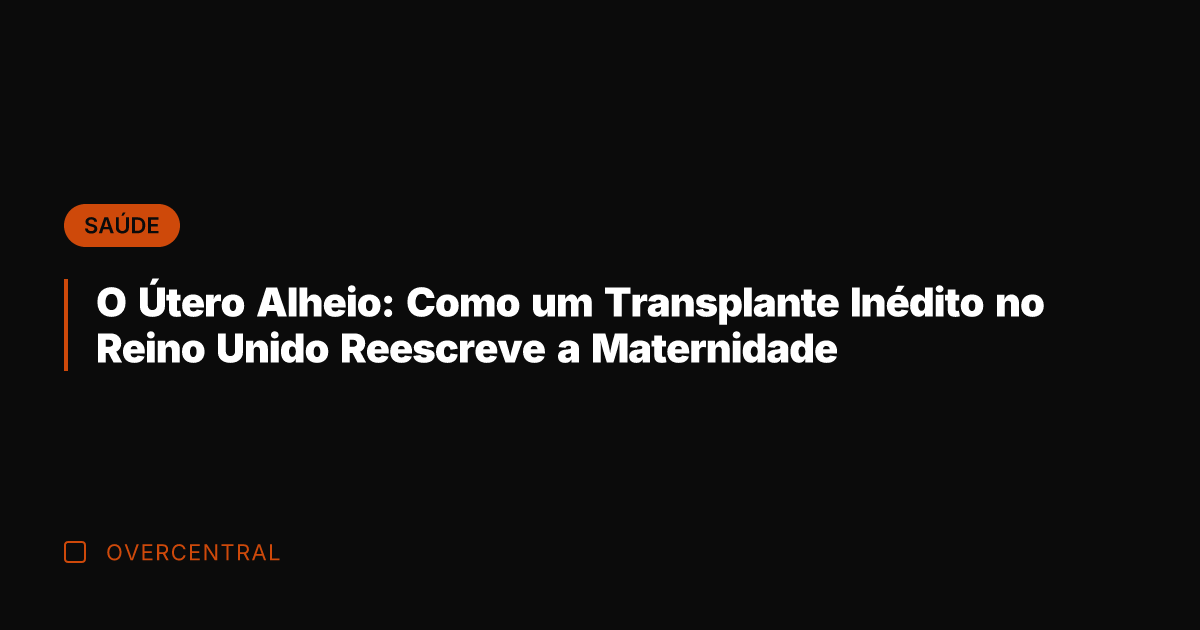 O Útero Alheio: Como um Transplante Inédito no Reino Unido Reescreve a