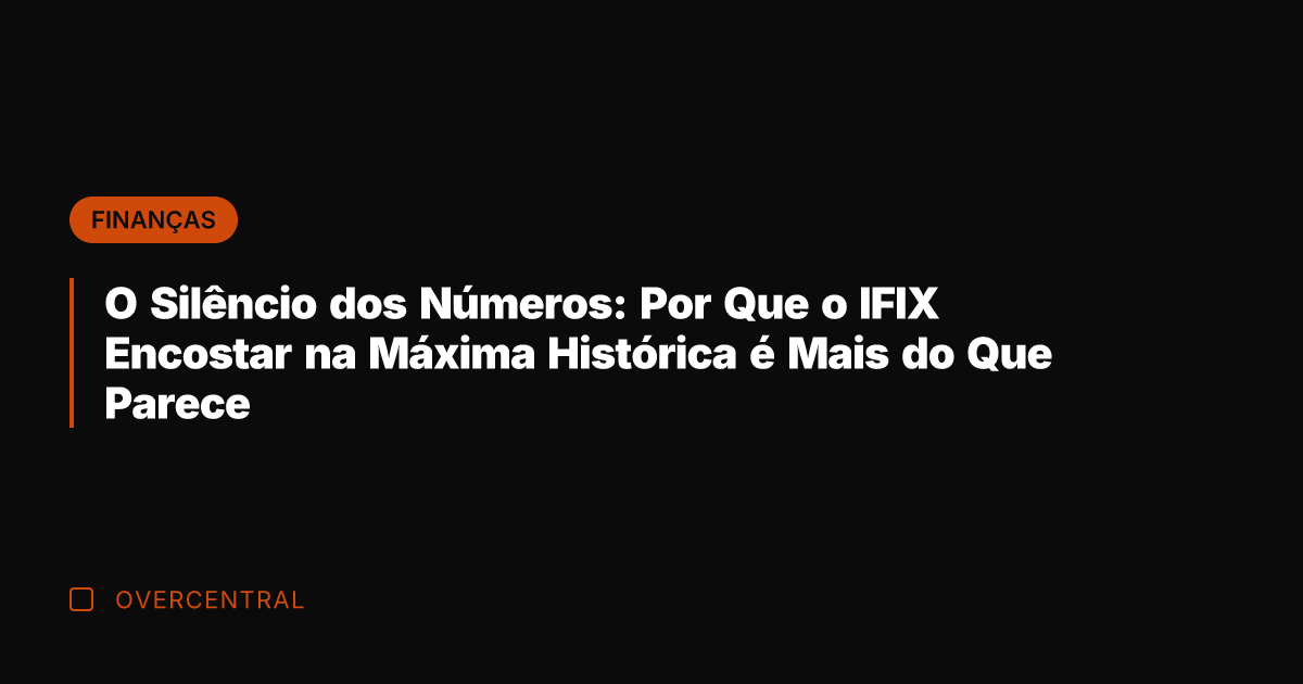 O Silêncio dos Números: Por Que o IFIX Encostar na Máxima Histórica
