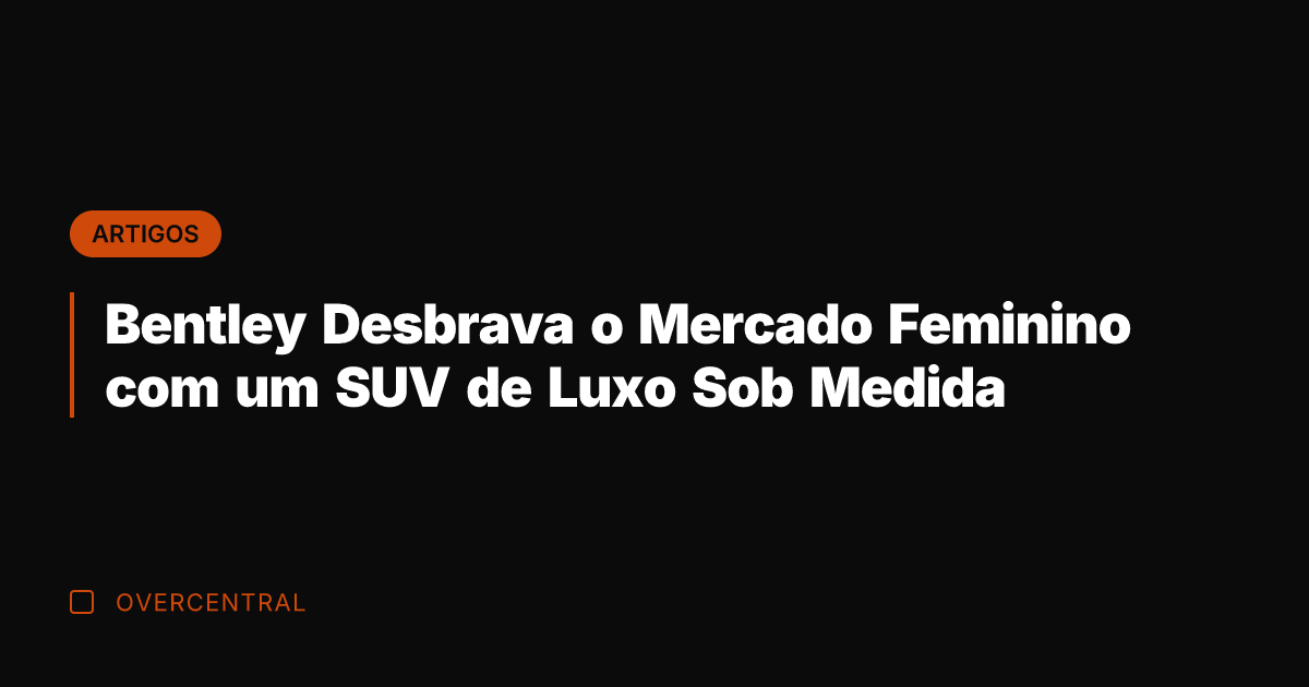Bentley Desbrava o Mercado Feminino com um SUV de Luxo Sob Medida