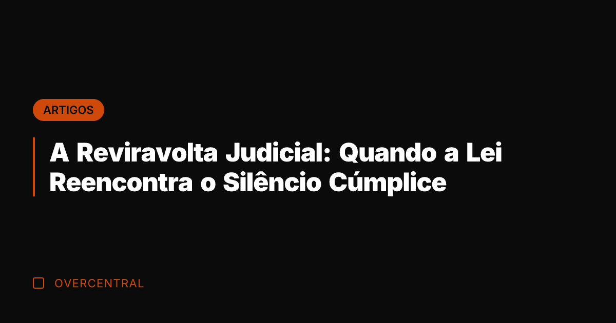 A Reviravolta Judicial: Quando a Lei Reencontra o Silêncio Cúmplice