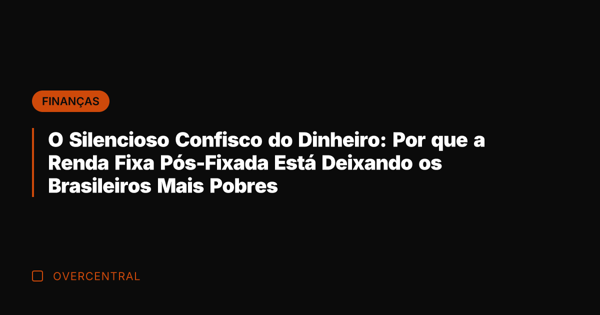 O Silencioso Confisco do Dinheiro: Por que a Renda Fixa Pós-Fixada Está O Silencioso Confisco do Dinheiro: Por que a Renda Fixa Pós-Fixada Está