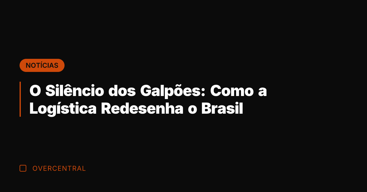 O Silêncio dos Galpões: Como a Logística Redesenha o Brasil
