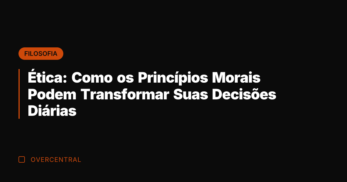 Ética: Como os Princípios Morais Podem Transformar Suas Decisões Diárias