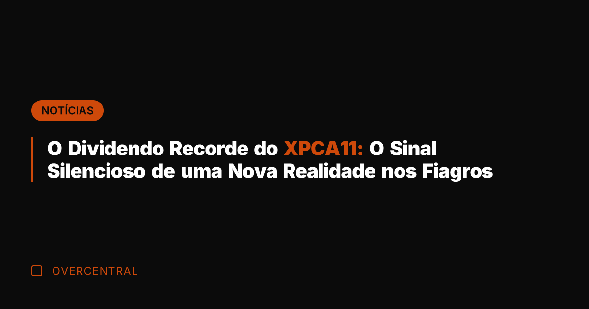 O Dividendo Recorde do XPCA11: O Sinal Silencioso de uma Nova Realidade