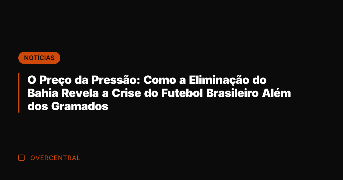 O Preço da Pressão: Como a Eliminação do Bahia Revela a Crise