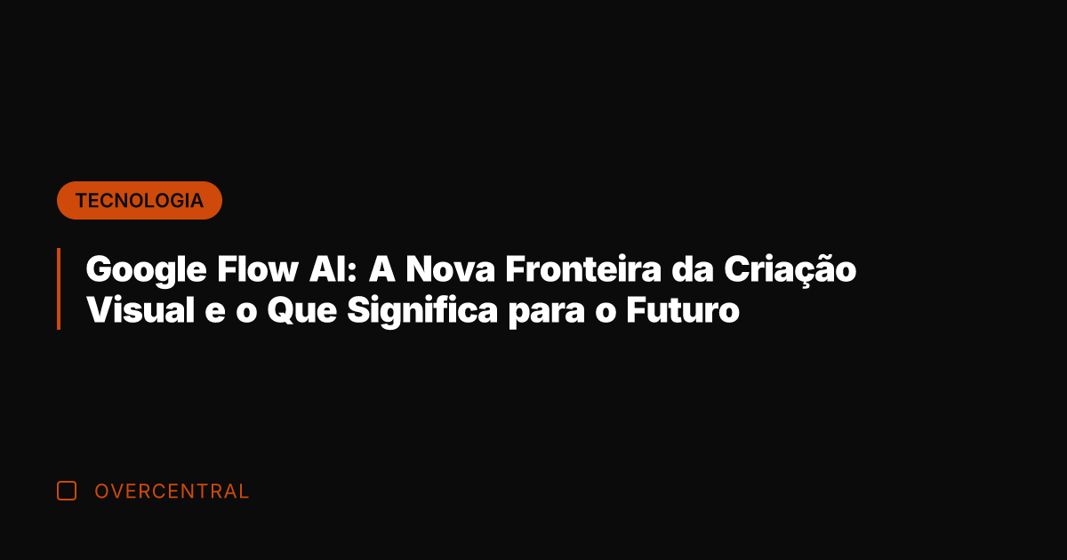Google Flow AI: A Nova Fronteira da Criação Visual e o Que