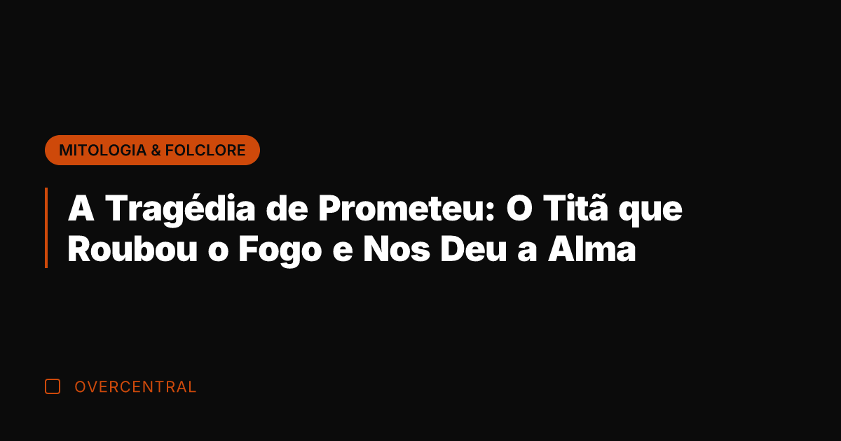 A Tragédia de Prometeu: O Titã que Roubou o Fogo e Nos