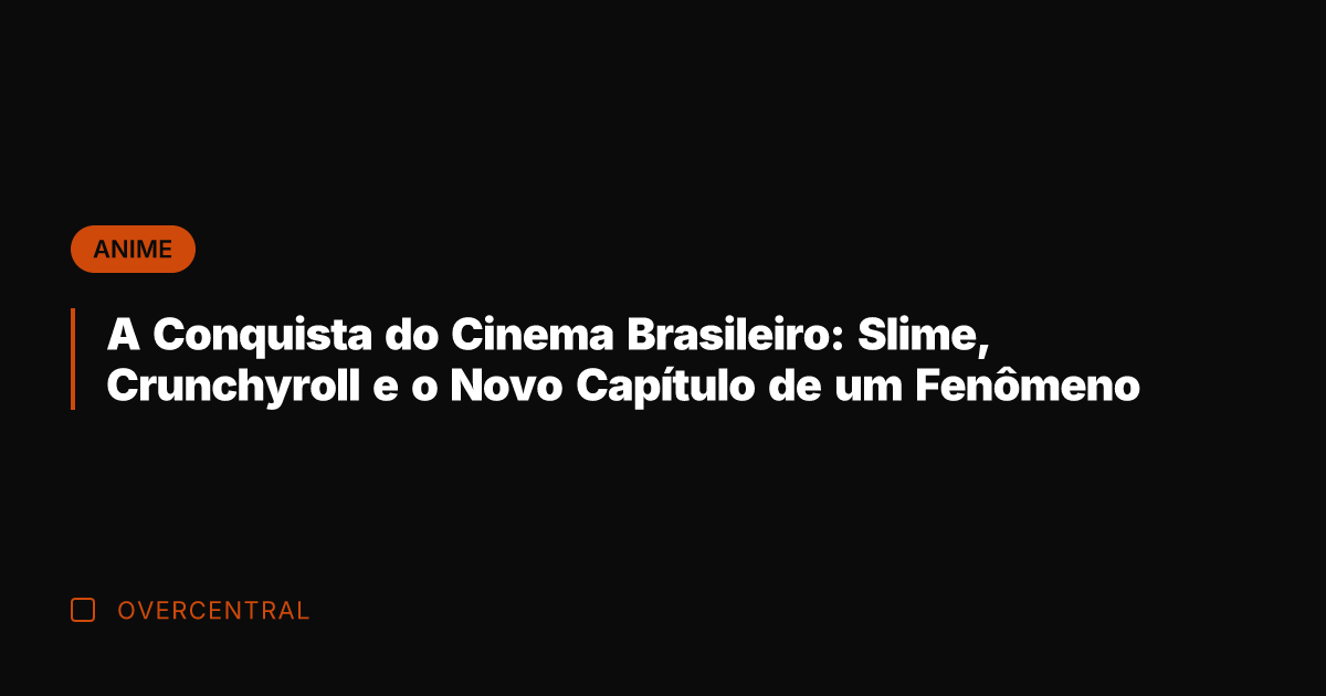 A Conquista do Cinema Brasileiro: Slime, Crunchyroll e o Novo Capítulo de