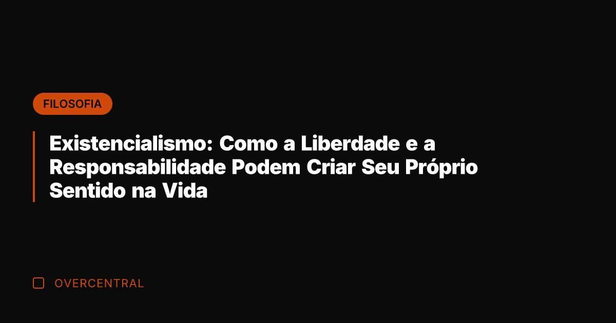 Existencialismo: Como a Liberdade e a Responsabilidade Podem Criar Seu Próprio Sentido