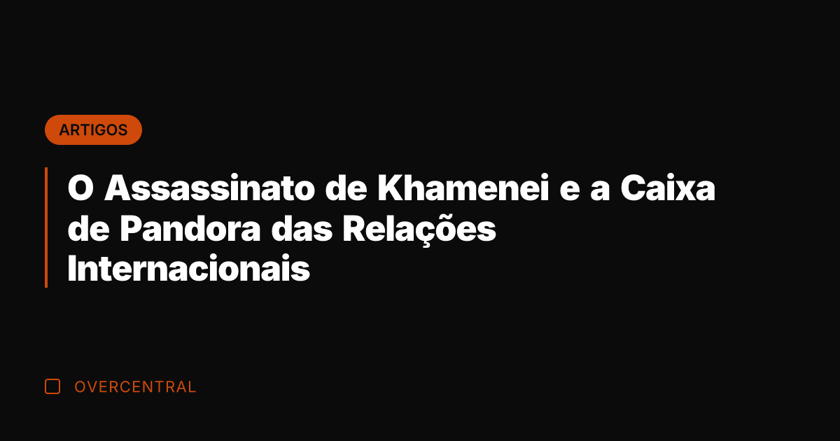 O Assassinato de Khamenei e a Caixa de Pandora das Relações Internacionais