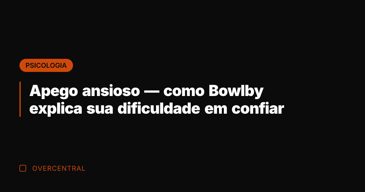 Apego ansioso — como Bowlby explica sua dificuldade em confiar