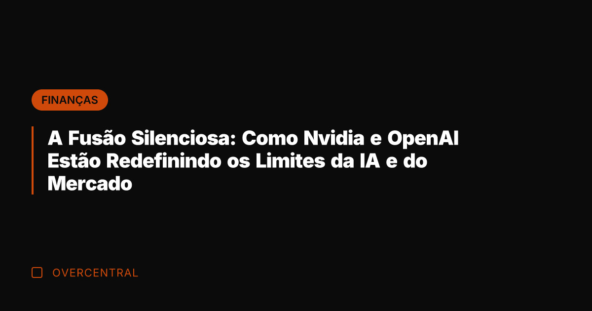 A Fusão Silenciosa: Como Nvidia e OpenAI Estão Redefinindo os Limites da