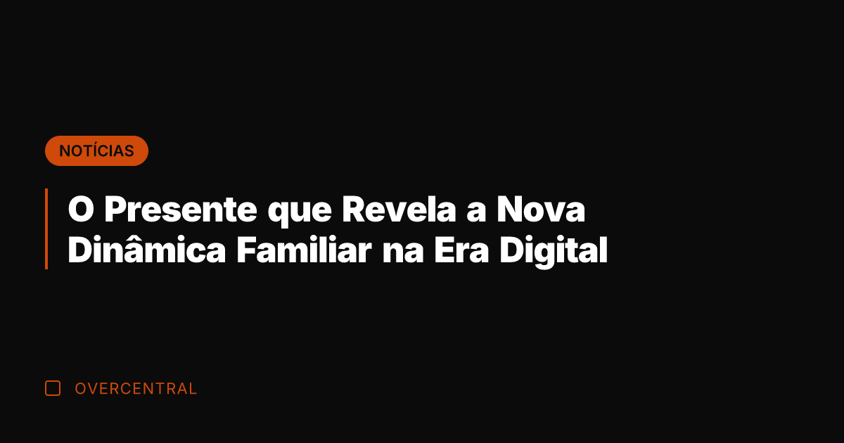 O Presente que Revela a Nova Dinâmica Familiar na Era Digital