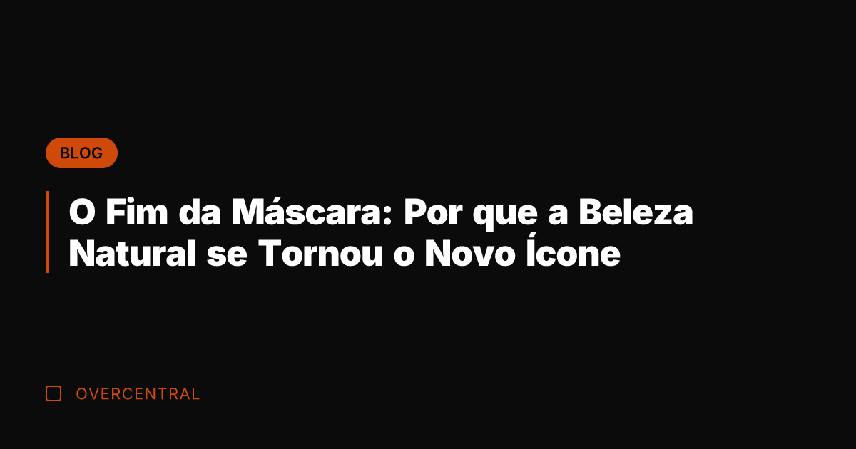 O Fim da Máscara: Por que a Beleza Natural se Tornou o