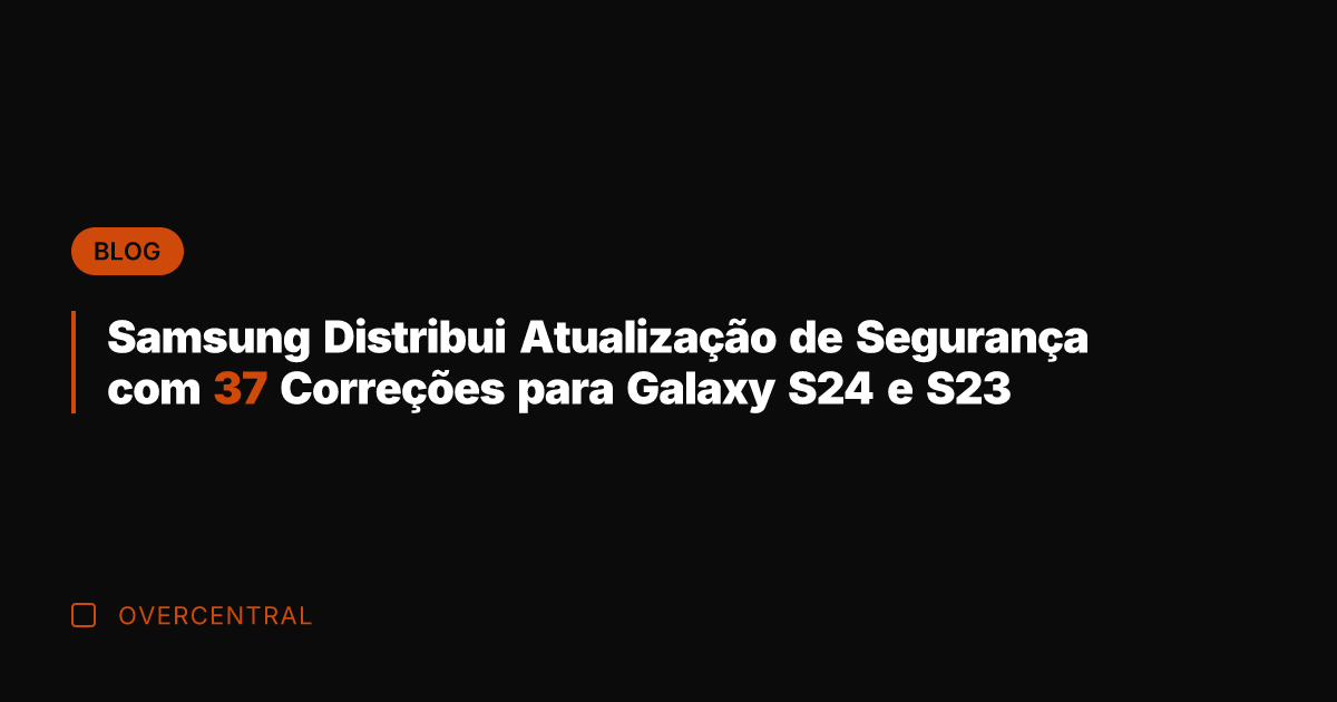 Samsung Distribui Atualização de Segurança com 37 Correções para Galaxy S24 e