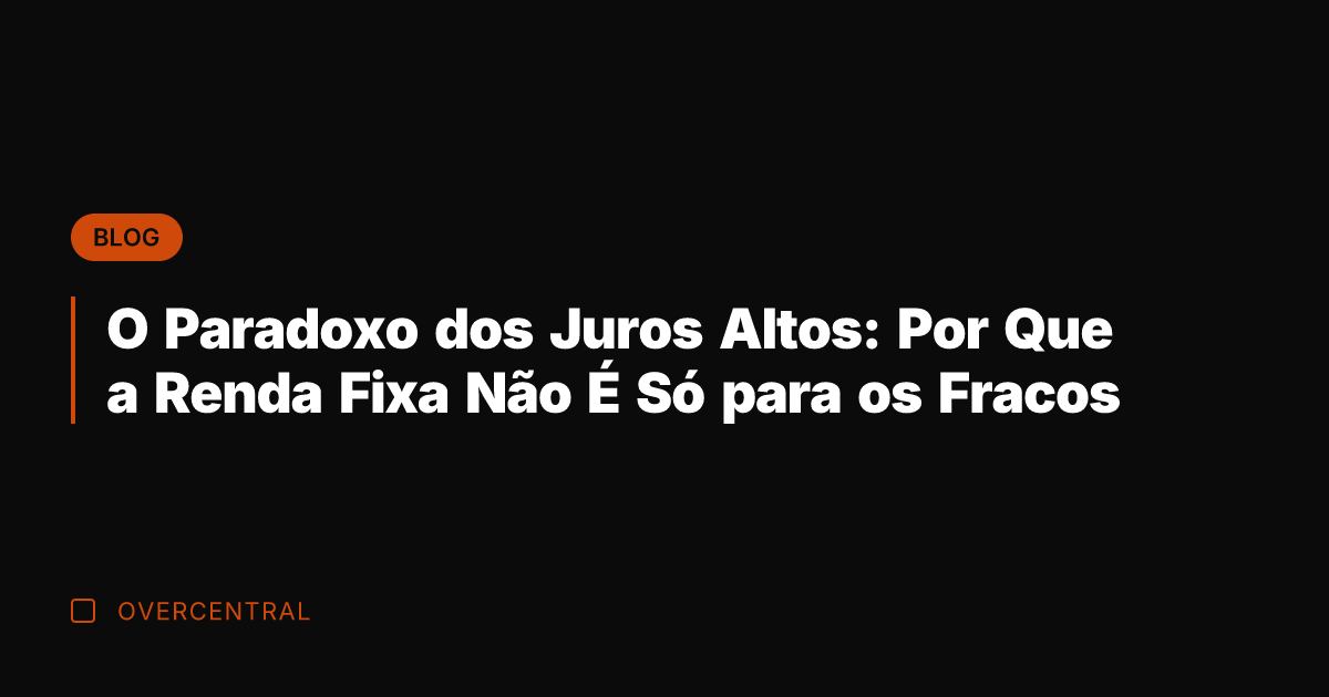 O Paradoxo dos Juros Altos: Por Que a Renda Fixa Não É