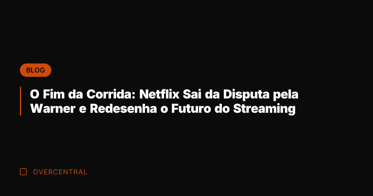O Fim da Corrida: Netflix Sai da Disputa pela Warner e Redesenha