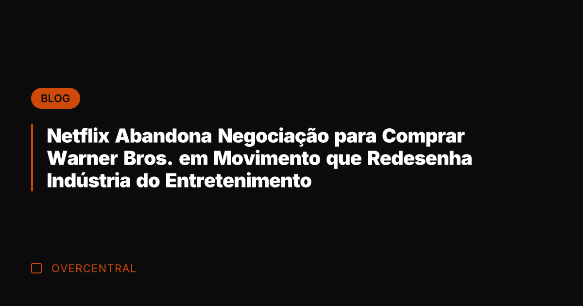 Netflix Abandona Negociação para Comprar Warner Bros. em Movimento que Redesenha Indústria