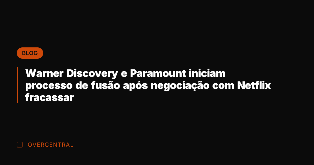 Warner Discovery e Paramount iniciam processo de fusão após negociação com Netflix