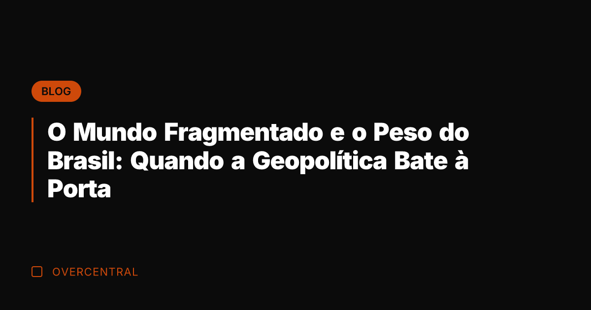 O Mundo Fragmentado e o Peso do Brasil: Quando a Geopolítica Bate