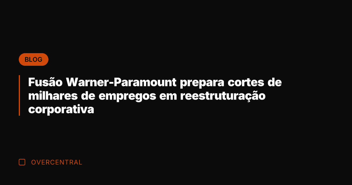 Fusão Warner-Paramount prepara cortes de milhares de empregos em reestruturação corporativa