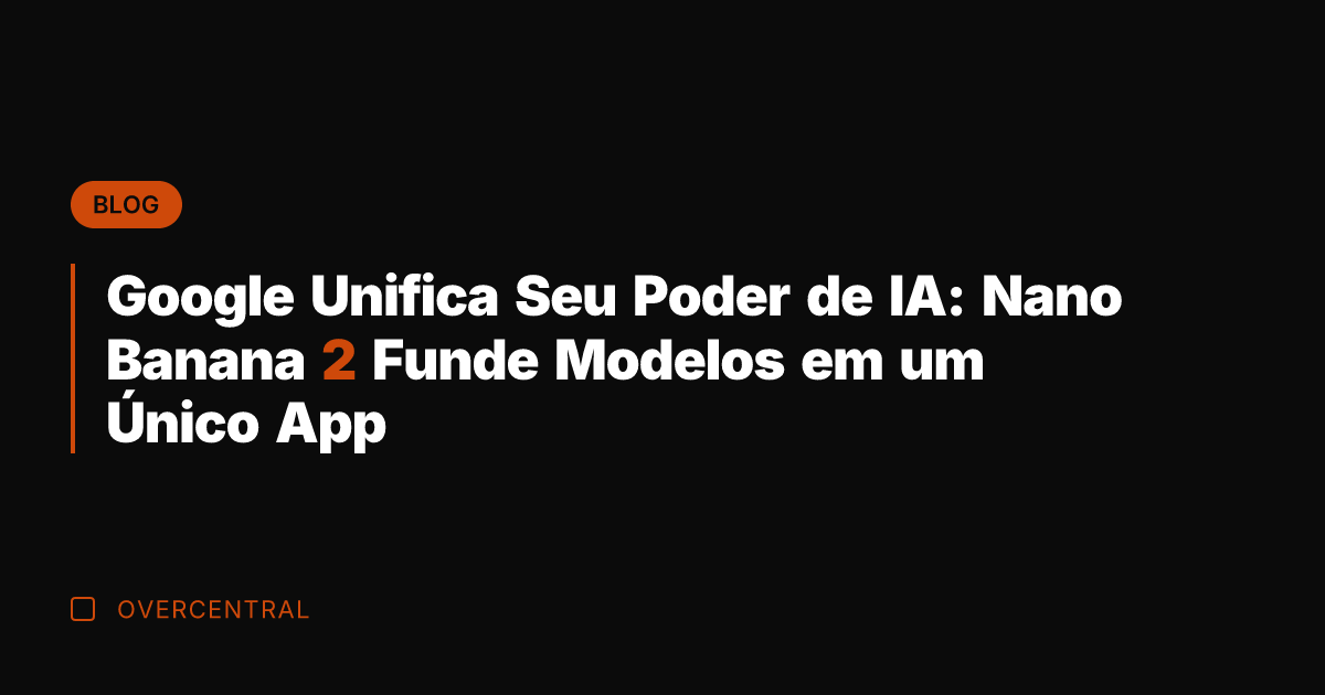 Google Unifica Seu Poder de IA: Nano Banana 2 Funde Modelos em