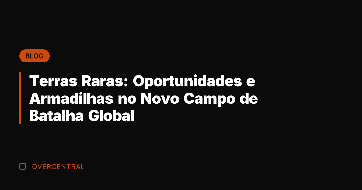 Terras Raras: Oportunidades e Armadilhas no Novo Campo de Batalha Global