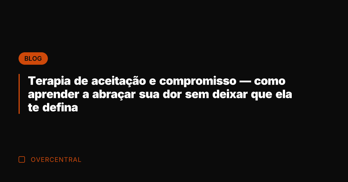 Terapia de aceitação e compromisso — como aprender a abraçar sua dor