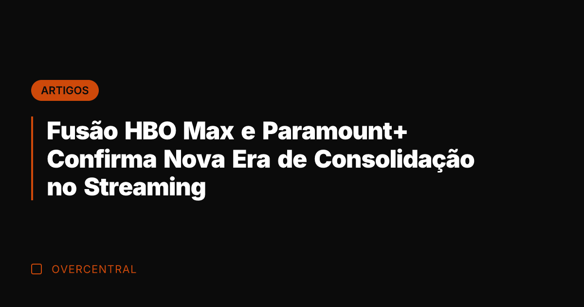 Fusão HBO Max e Paramount+ Confirma Nova Era de Consolidação no Streaming