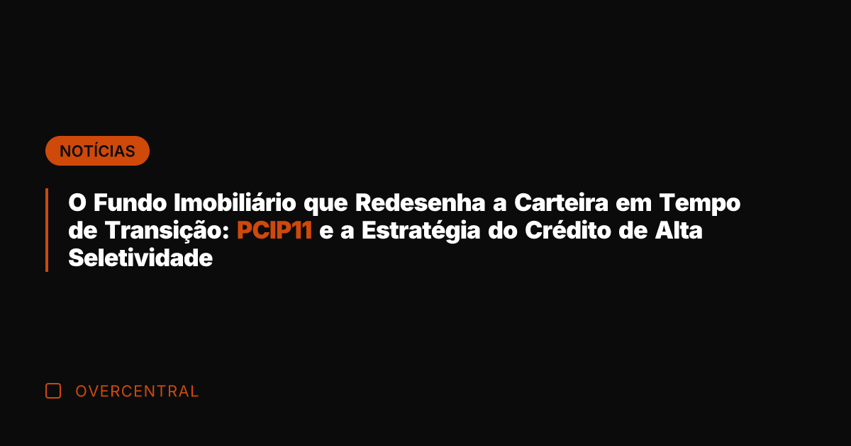 O Fundo Imobiliário que Redesenha a Carteira em Tempo de Transição: PCIP11