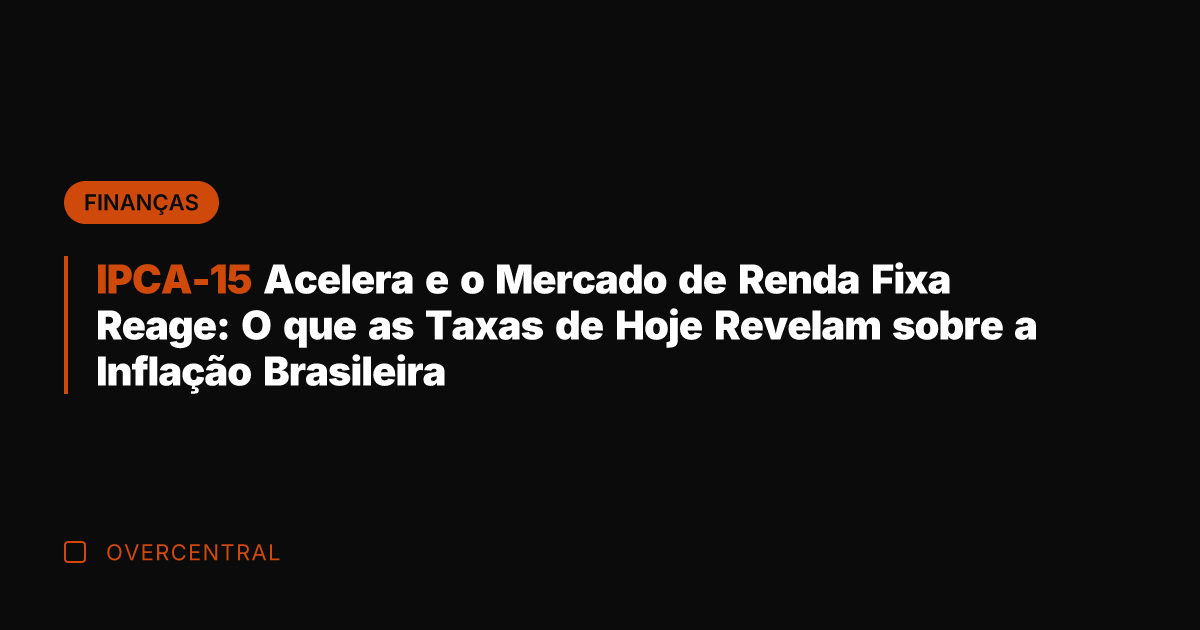 IPCA-15 Acelera e o Mercado de Renda Fixa Reage: O que as
