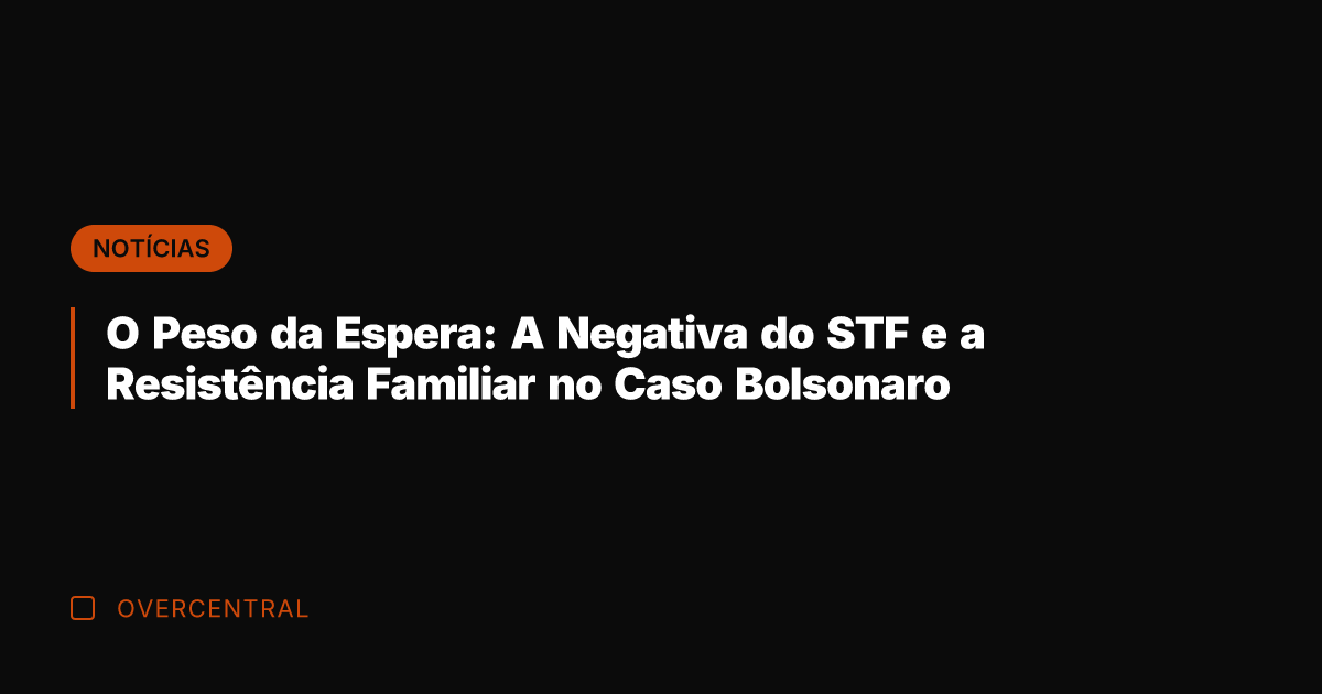 O Peso da Espera: A Negativa do STF e a Resistência Familiar